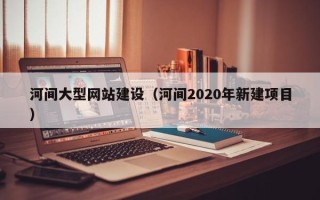 高安河间大型网站建设（河间2020年新建项目）