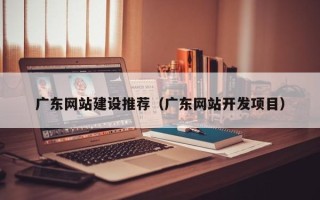 高安广东网站建设推荐（广东网站开发项目）