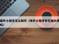 高安国外小程序怎么制作（海外小程序能在国内用吗）
