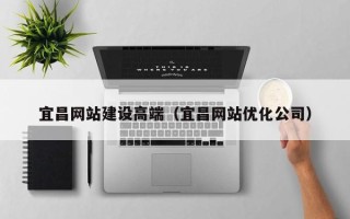 高安宜昌网站建设高端（宜昌网站优化公司）