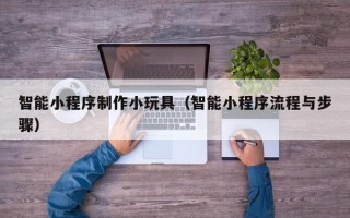 高安智能小程序制作小玩具（智能小程序流程与步骤）